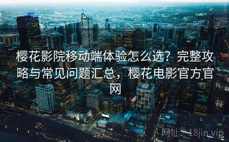 樱花影院移动端体验怎么选？完整攻略与常见问题汇总，樱花电影官方官网