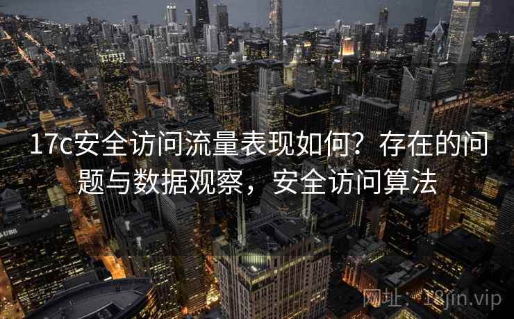 17c安全访问流量表现如何？存在的问题与数据观察，安全访问算法