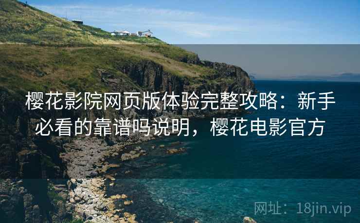 樱花影院网页版体验完整攻略：新手必看的靠谱吗说明，樱花电影官方