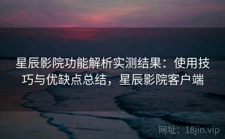 星辰影院功能解析实测结果:使用技巧与优缺点总结,星辰影院客户端 星辰影院功能解析实测结果:使用技巧与优缺点总结,星辰影院客户端