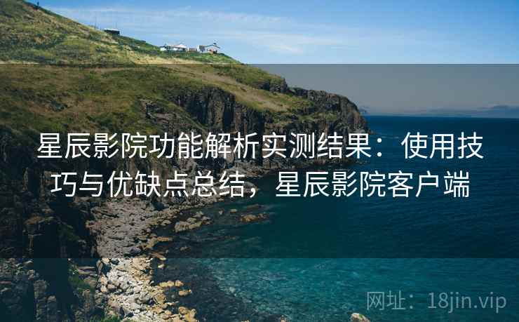 星辰影院功能解析实测结果:使用技巧与优缺点总结,星辰影院客户端 星辰影院功能解析实测结果:使用技巧与优缺点总结,星辰影院客户端
