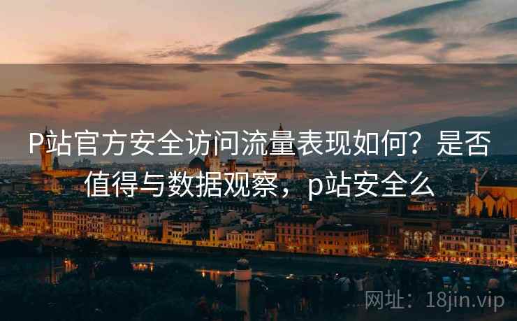 P站官方安全访问流量表现如何?是否值得与数据观察,p站安全么 P站官方安全访问流量表现如何?是否值得与数据观察,p站安全么