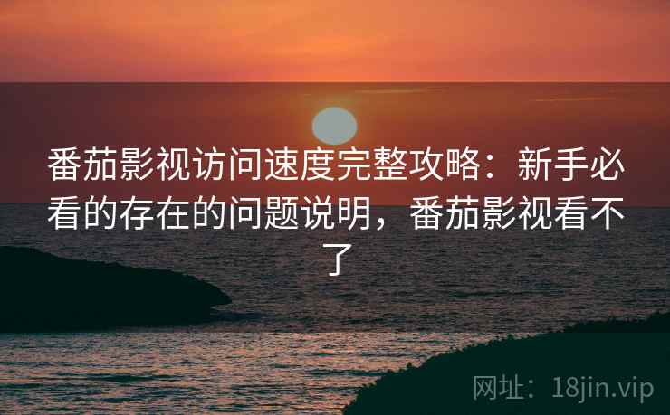 番茄影视访问速度完整攻略:新手必看的存在的问题说明,番茄影视看不了 番茄影视访问速度完整攻略:新手必看的存在的问题说明,番茄影视看不了