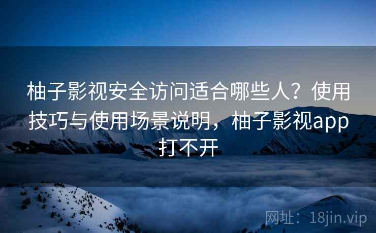 柚子影视安全访问适合哪些人?使用技巧与使用场景说明,柚子影视app打不开 柚子影视安全访问适合哪些人?使用技巧与使用场景说明,柚子影视app打不开