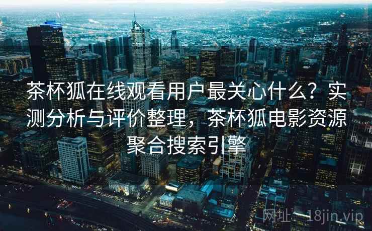 茶杯狐在线观看用户最关心什么？实测分析与评价整理，茶杯狐电影资源聚合搜索引擎
