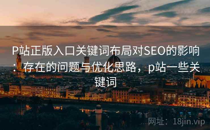 P站正版入口关键词布局对SEO的影响:存在的问题与优化思路,p站一些关键词 P站正版入口关键词布局对SEO的影响:存在的问题与优化思路,p站一些关键词