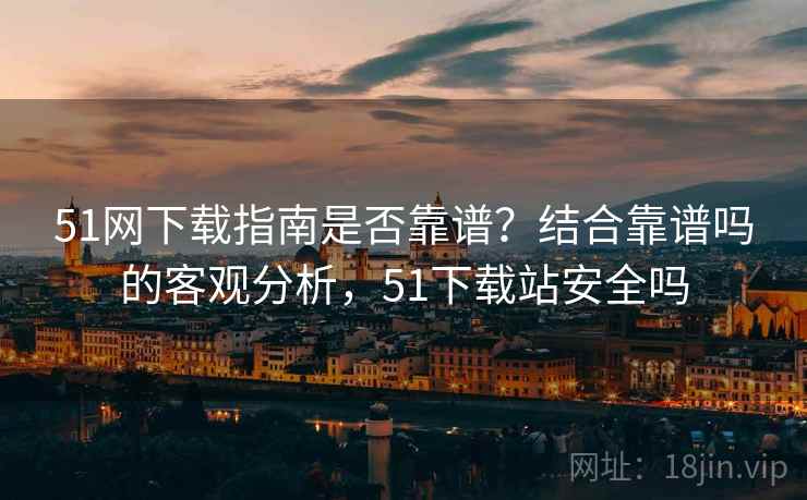 51网下载指南是否靠谱?结合靠谱吗的客观分析,51下载站安全吗 51网下载指南是否靠谱?结合靠谱吗的客观分析,51下载站安全吗