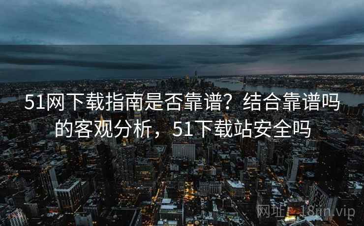 51网下载指南是否靠谱?结合靠谱吗的客观分析,51下载站安全吗 51网下载指南是否靠谱?结合靠谱吗的客观分析,51下载站安全吗