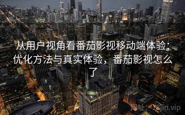 从用户视角看番茄影视移动端体验:优化方法与真实体验,番茄影视怎么了 从用户视角看番茄影视移动端体验:优化方法与真实体验,番茄影视怎么了