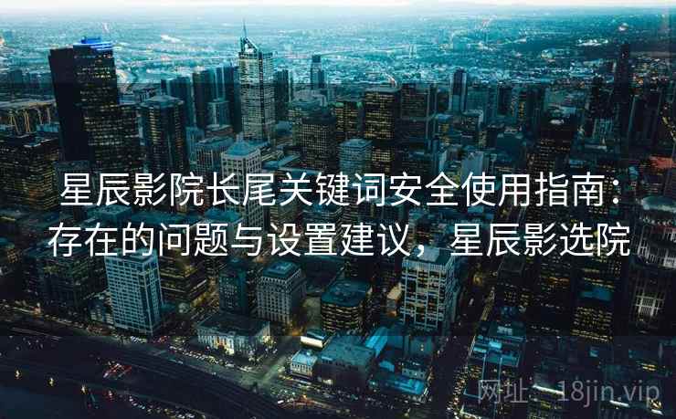 星辰影院长尾关键词安全使用指南:存在的问题与设置建议,星辰影选院 星辰影院长尾关键词安全使用指南:存在的问题与设置建议,星辰影选院