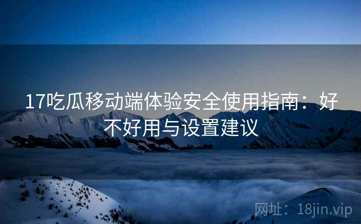 17吃瓜移动端体验安全使用指南：好不好用与设置建议
