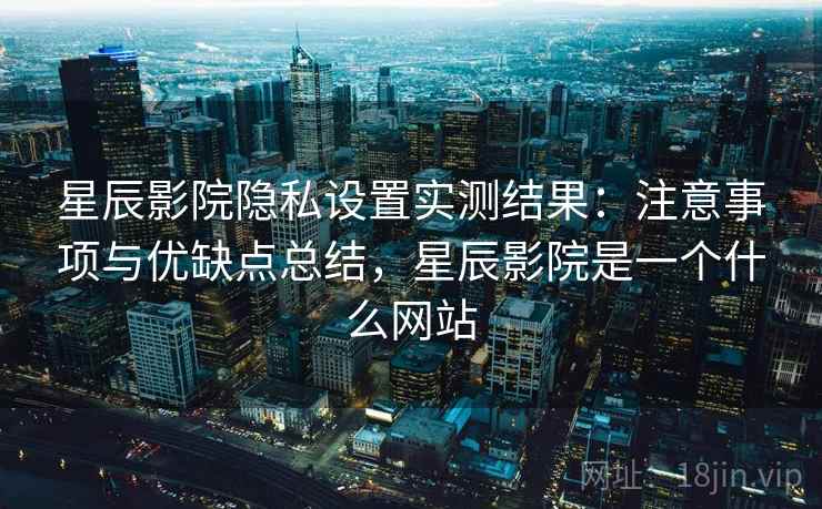 星辰影院隐私设置实测结果:注意事项与优缺点总结,星辰影院是一个什么网站 星辰影院隐私设置实测结果:注意事项与优缺点总结,星辰影院是一个什么网站